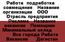Работа, подработка, совмещение › Название организации ­ ООО “Loma“ › Отрасль предприятия ­ Реклама › Название вакансии ­ Помощник › Минимальный оклад ­ 20 000 - Все города Работа » Вакансии   . Дагестан респ.,Южно-Сухокумск г.